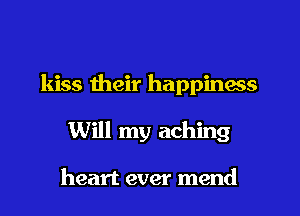 kiss their happiness
Will my aching

heart ever mend