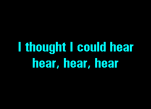 Ithoughtlcoukihear

hear,hear,hear
