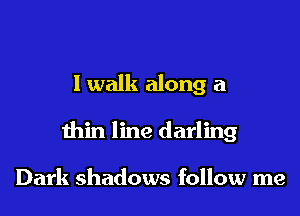 I walk along a
thin line darling

Dark shadows follow me
