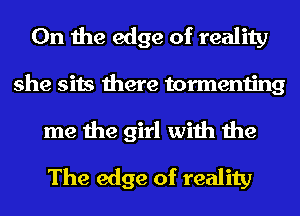 0n the edge of reality
she sits there tormenting
me the girl with the

The edge of reality