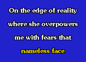 0n the edge of reality
where she overpowers
me with fears that

nameless face