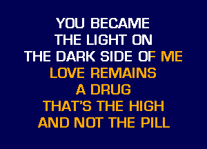 YOU BECAME
THE LIGHT ON
THE DARK SIDE OF ME
LOVE REMAINS
A DRUG
THAT'S THE HIGH
AND NOT THE PILL