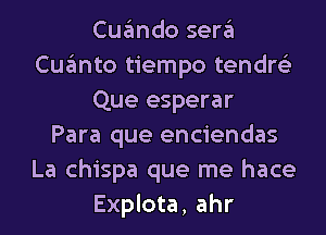 Cugmdo sergl
Cugmto tiempo tendre'z
Que esperar
Para que enciendas
La chispa que me hace
Explota, ahr