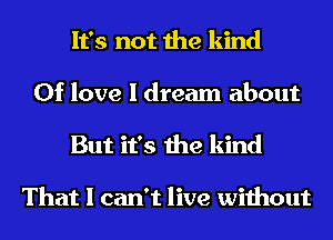 It's not the kind
0f love I dream about
But it's the kind

That I can't live without