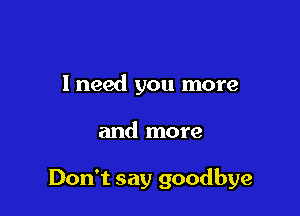 I need you more

and more

Don't say goodbye