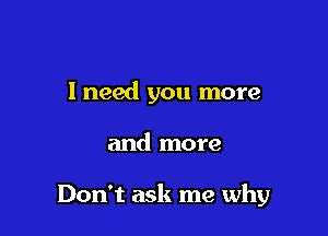 I need you more

and more

Don't ask me why