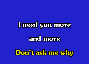 I need you more

and more

Don't ask me why