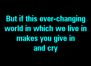 But if this ever-changing
world in which we live in

makes you give in
and cry