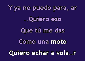 Y ya no puedo para, ar

..Quiero eso
Que tL'I me das
Como una moto

Quiero echar a vola..r