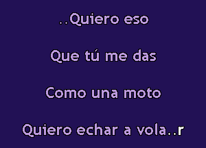 ..Qu1'ero eso

Que tL'I me das

Como una moto

Quiero echar a vola..r