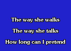 The way she walks
The way she talks

How long can I pretend
