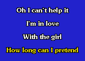 Oh I can't help it
I'm in love

With the girl

How long can I pretend