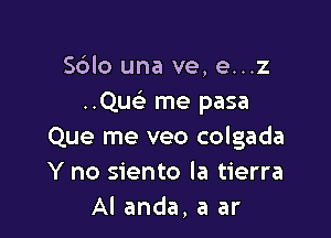 Sblo una ve, e...z
..Qu(e me pasa

Que me veo colgada
Y no siento la tierra
Al anda, a ar