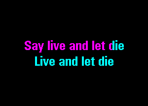 Say live and let die

Live and let die