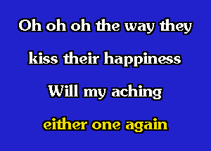 Oh oh oh the way they
kiss their happiness
Will my aching

either one again