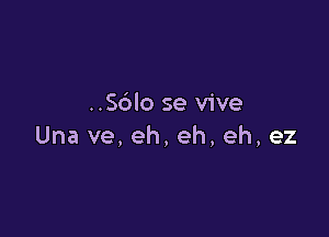 ..S6lo se vive

Una ve,eh,eh,eh,ez