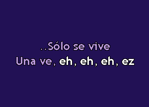 ..S6lo se vive

Una ve,eh,eh,eh,ez