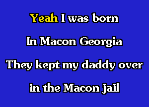 Yeah I was born
In Macon Georgia
They kept my daddy over

in the Macon jail