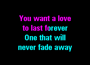 You want a love
to last forever

One that will
never fade away