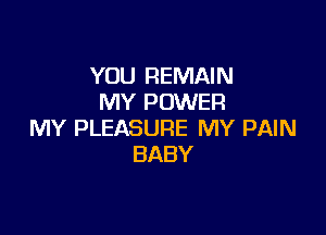 YOU REMAIN
MY POWER

MY PLEASURE MY PAIN
BABY