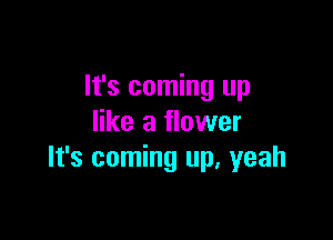 It's coming up

like a flower
It's coming up. yeah