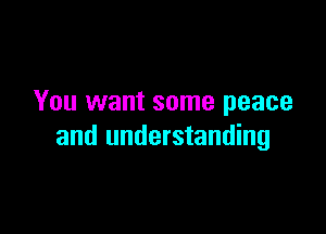 You want some peace

and understanding