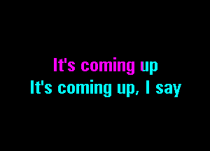 It's coming up

It's coming up. I say