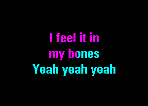 I feel it in

my bones
Yeah yeah yeah