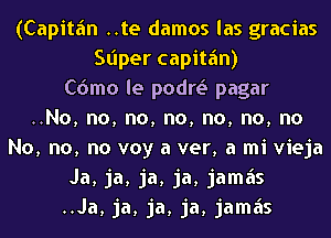 (Capitfm ..te damos las gracias
Stiper capitfm)
C6mo le podrt.S pagar
..No, no, no, no, no, no, no
No, no, no voy a ver, a mi vieja
Ja, ja, ja, ja, jamiis
..Ja, ja, ja, ja, jamiis