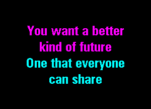 You want a better
kind of future

One that everyone
can share