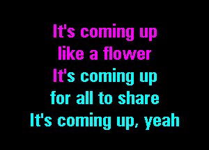 It's coming up
like a flower

It's coming up
for all to share
It's coming up, yeah