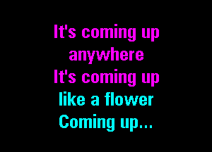 It's coming up
anywhere

It's coming up
like a flower
Coming up...