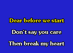 Dear before we start
Don't say you care

Then break my heart