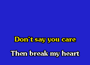 Don't say you care

Then break my heart
