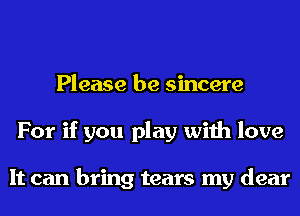 Please be sincere
For if you play with love

It can bring tears my dear