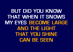 BUT DID YOU KNOW
THAT WHEN IT SNOWS
MY EYES BECOME LARGE
AND THE LIGHT
THAT YOU SHINE
CAN BE SEEN