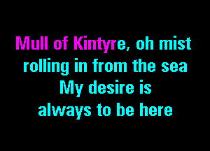 Mull of Kintyre, oh mist
rolling in from the sea

My desire is
always to be here