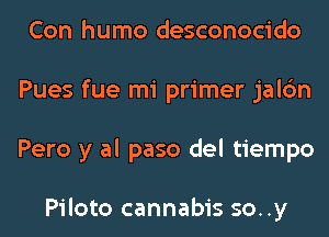 Con humo desconocido
Pues fue mi primer jalc'm
Pero y al paso del tiempo

Piloto cannabis so..y