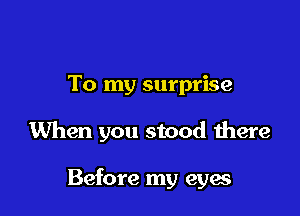 To my surprise

When you stood there

Before my eyes