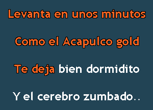 Levanta en unos minutos
Como el Acapulco gold
Te deja bien dormidito

Y el cerebro zumbado..