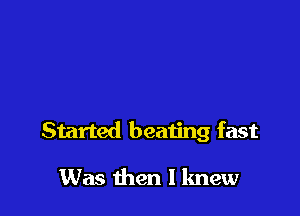 Started beating fast

Was then I knew
