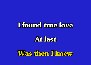 I found true love

At last

Was then I knew