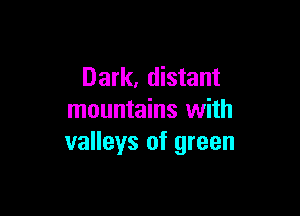 Dark, distant

mountains with
valleys of green