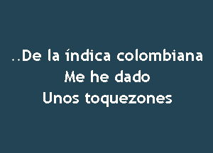 ..De la indica colombiana
Me he dado

Unos toquezones