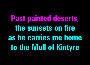 Past painted deserts,
the sunsets on fire
as he carries me home
to the Mull of Kintyre
