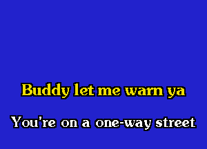 Buddy let me warn ya

Y ou're on a one-way street