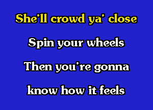 She'll crowd ya' close
Spin your wheels

Then you're gonna

know how it feels l