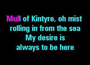 Mull of Kintyre, oh mist
rolling in from the sea

My desire is
always to be here