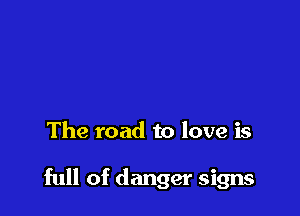 The road to love is

full of danger signs