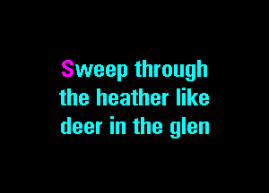 Sweep through

the heather like
deer in the glen